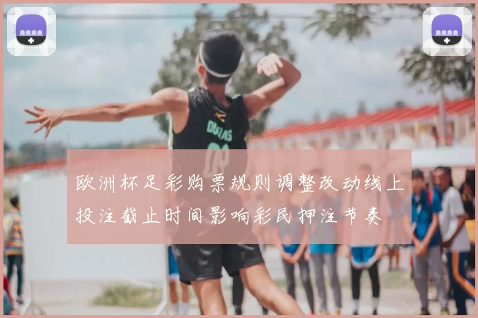 欧洲杯足彩购票规则调整改动线上投注截止时间影响彩民押注节奏