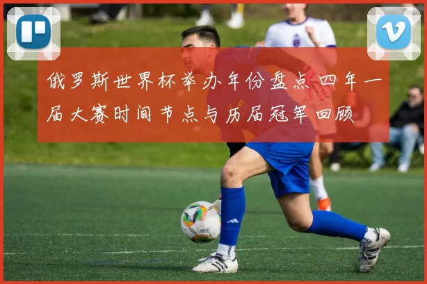 俄罗斯世界杯举办年份盘点 四年一届大赛时间节点与历届冠军回顾