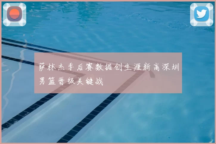 萨林杰季后赛数据创生涯新高深圳男篮晋级关键战