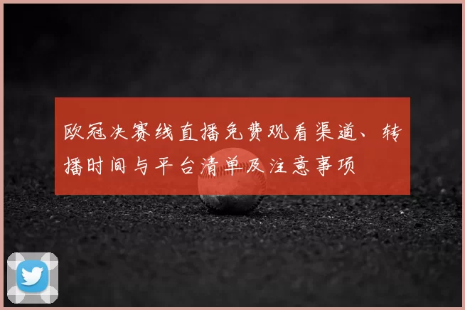 欧冠决赛线直播免费观看渠道、转播时间与平台清单及注意事项