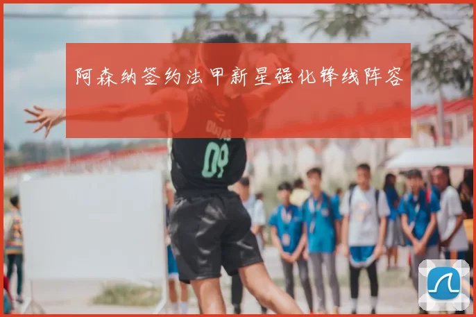 阿森纳签约法甲新星强化锋线阵容