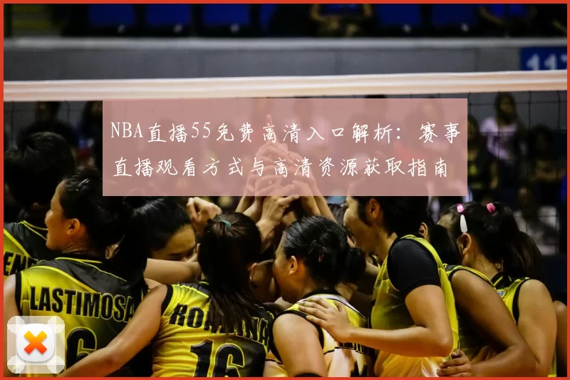 NBA直播55免费高清入口解析：赛事直播观看方式与高清资源获取指南