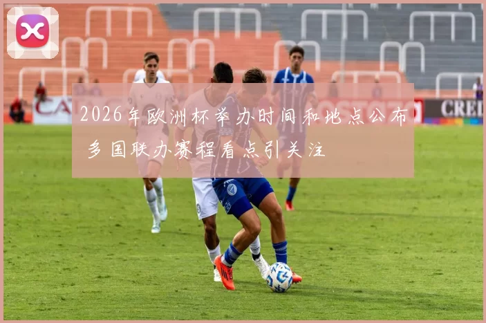 2026年欧洲杯举办时间和地点公布 多国联办赛程看点引关注