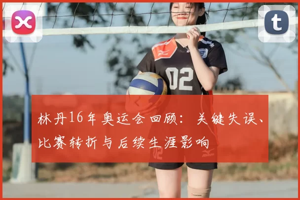 林丹16年奥运会回顾：关键失误、比赛转折与后续生涯影响