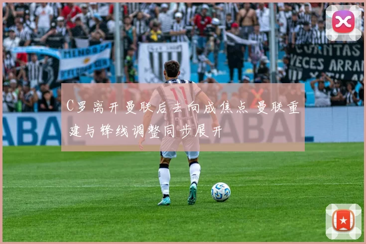 C罗离开曼联后去向成焦点 曼联重建与锋线调整同步展开