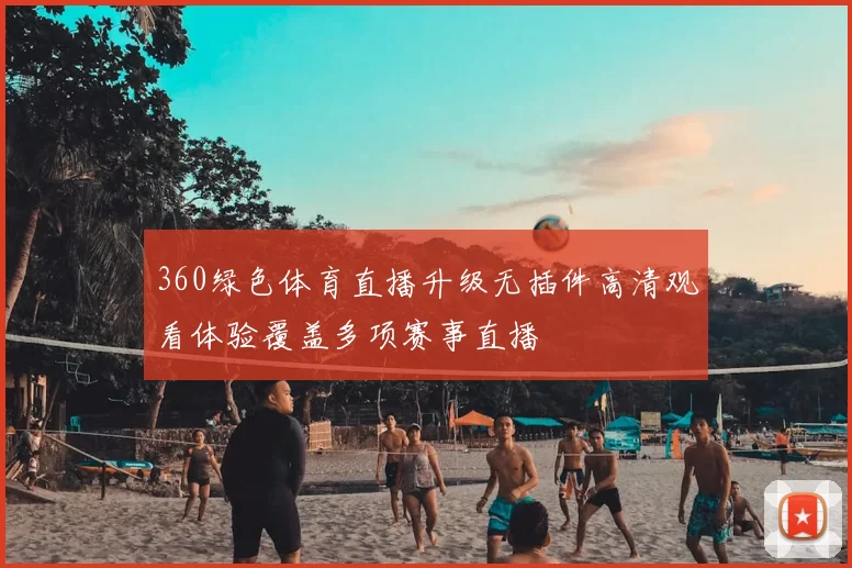 360绿色体育直播升级无插件高清观看体验覆盖多项赛事直播