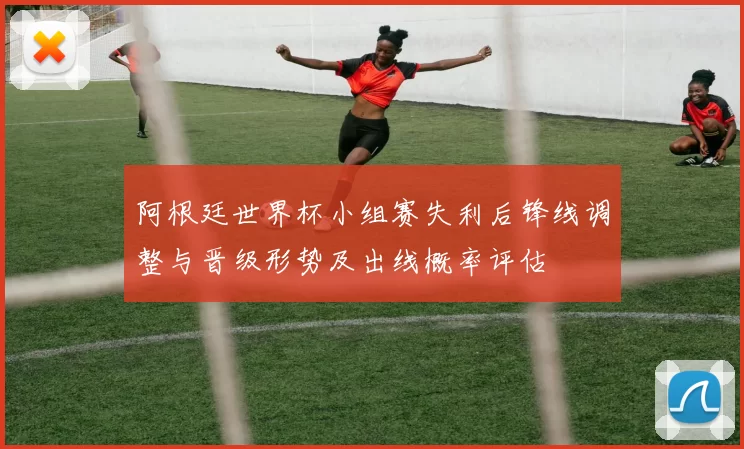 阿根廷世界杯小组赛失利后锋线调整与晋级形势及出线概率评估