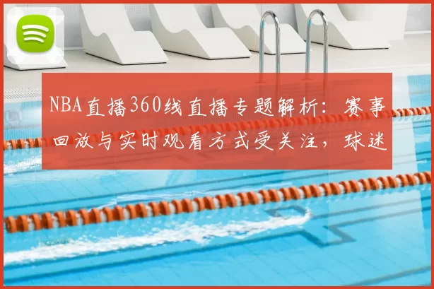 NBA直播360线直播专题解析：赛事回放与实时观看方式受关注，球迷搜索量持续上升