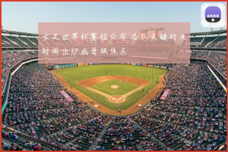 女足世界杯赛程公布 各队关键对决时间出炉成晋级焦点