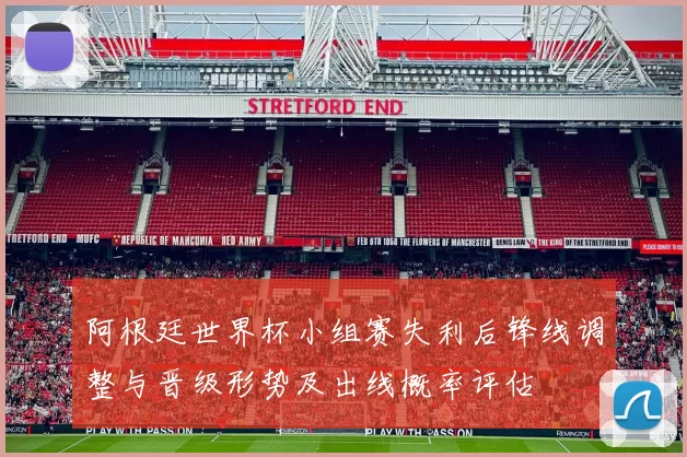 阿根廷世界杯小组赛失利后锋线调整与晋级形势及出线概率评估