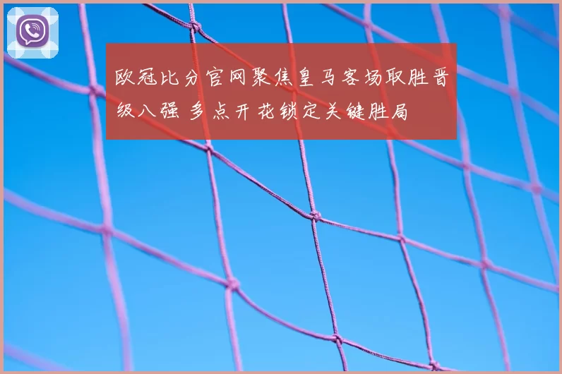 欧冠比分官网聚焦皇马客场取胜晋级八强 多点开花锁定关键胜局