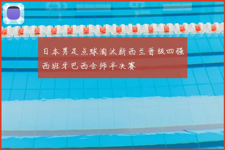 日本男足点球淘汰新西兰晋级四强西班牙巴西会师半决赛