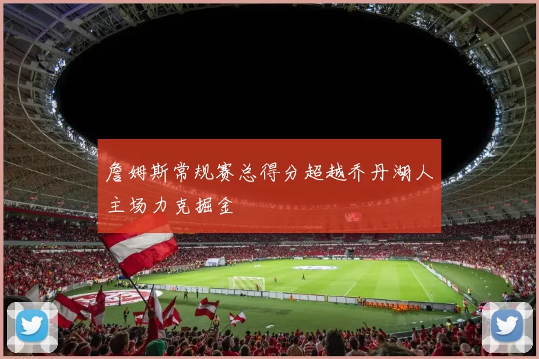 詹姆斯常规赛总得分超越乔丹湖人主场力克掘金