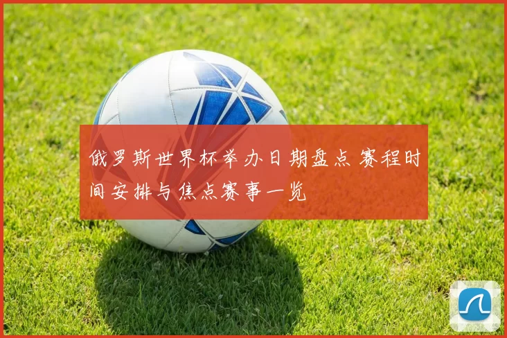 俄罗斯世界杯举办日期盘点 赛程时间安排与焦点赛事一览