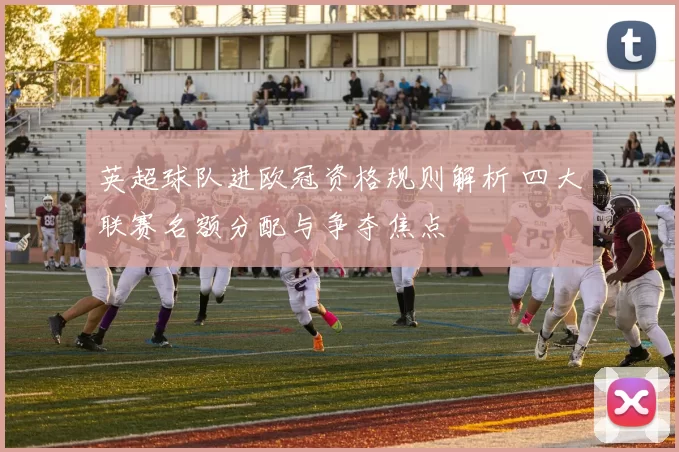 英超球队进欧冠资格规则解析 四大联赛名额分配与争夺焦点