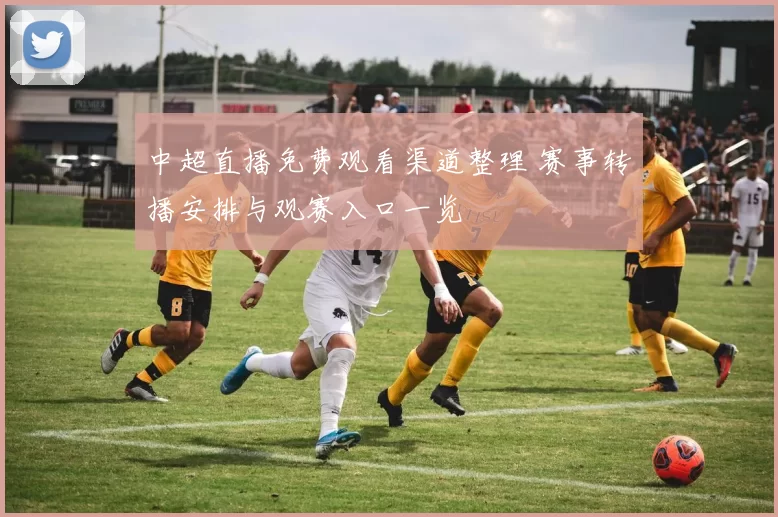 中超直播免费观看渠道整理 赛事转播安排与观赛入口一览