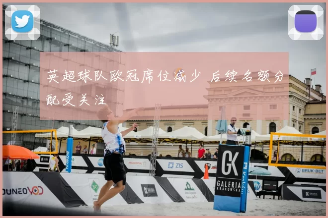 英超球队欧冠席位减少 后续名额分配受关注