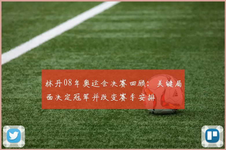 林丹08年奥运会决赛回顾：关键局面决定冠军并改变赛季安排