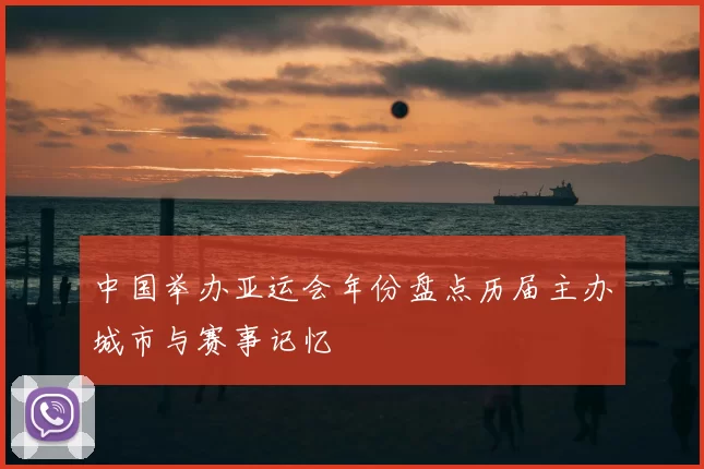 中国举办亚运会年份盘点历届主办城市与赛事记忆