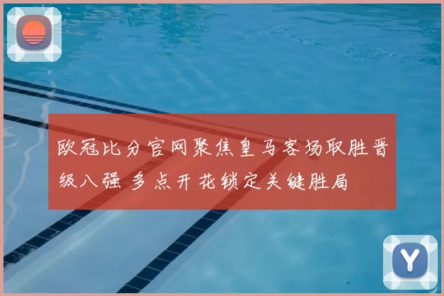欧冠比分官网聚焦皇马客场取胜晋级八强 多点开花锁定关键胜局