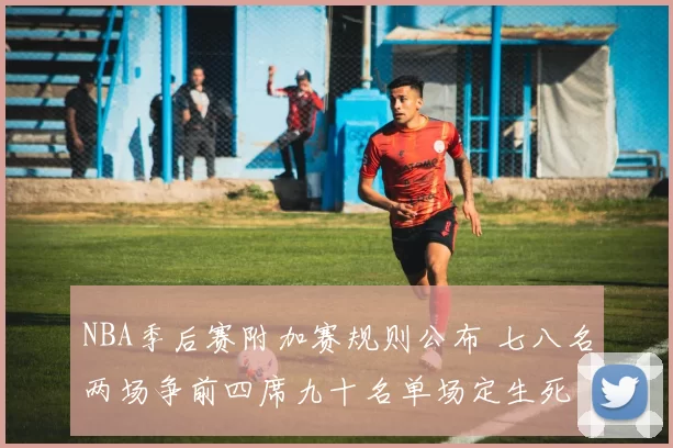 NBA季后赛附加赛规则公布 七八名两场争前四席九十名单场定生死