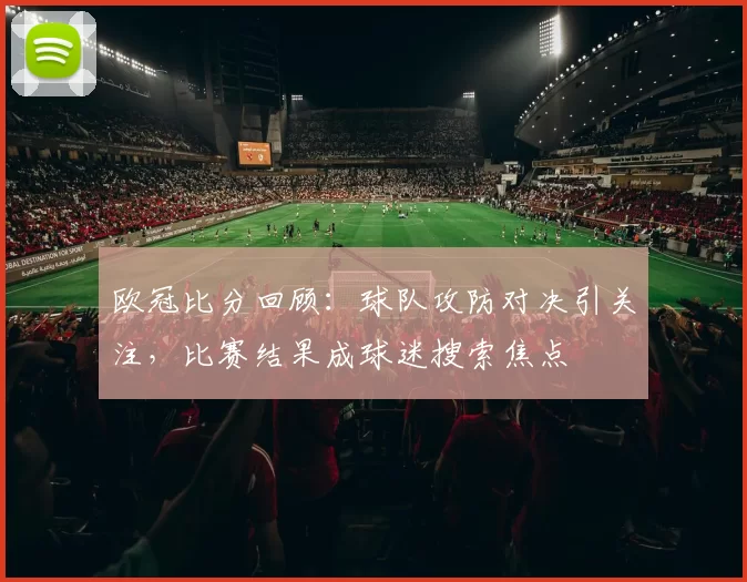 欧冠比分回顾：球队攻防对决引关注，比赛结果成球迷搜索焦点
