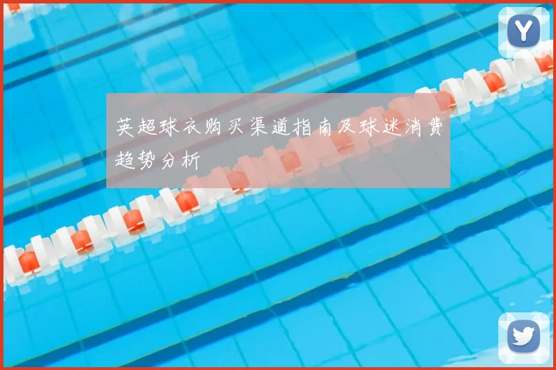英超球衣购买渠道指南及球迷消费趋势分析
