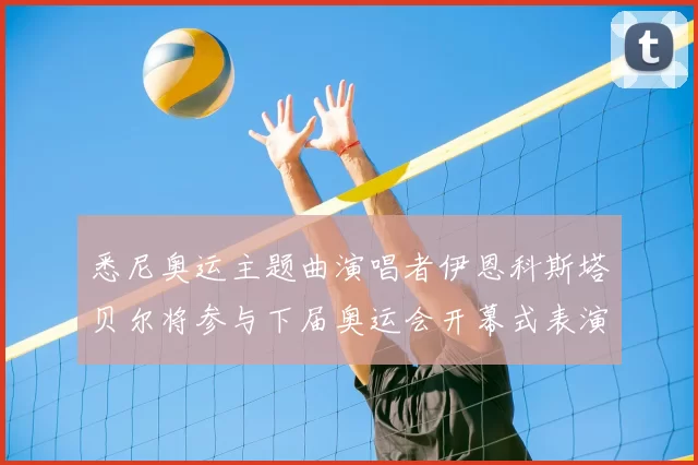 悉尼奥运主题曲演唱者伊恩科斯塔贝尔将参与下届奥运会开幕式表演