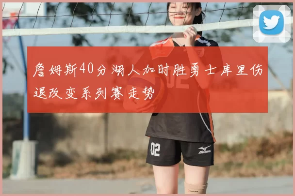 詹姆斯40分湖人加时胜勇士库里伤退改变系列赛走势