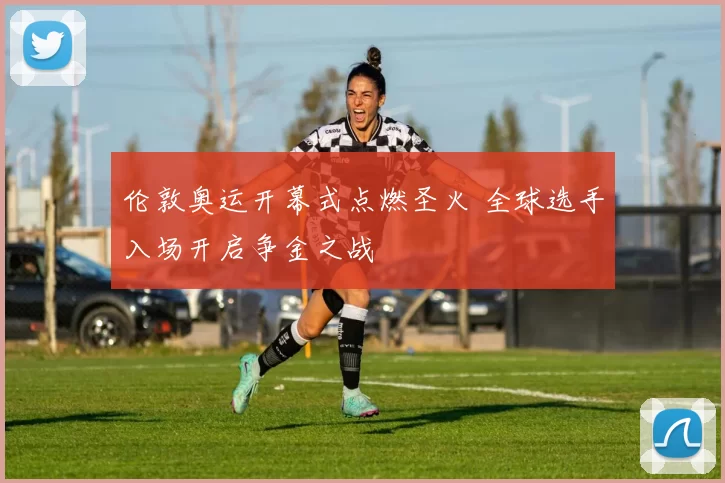 伦敦奥运开幕式点燃圣火 全球选手入场开启争金之战