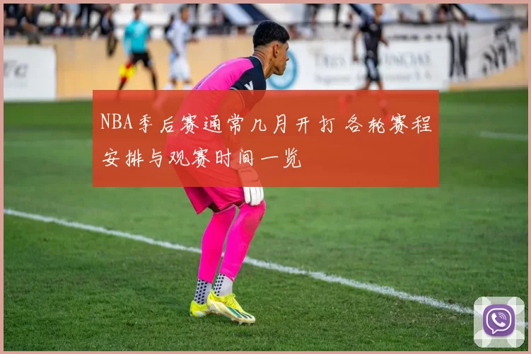 NBA季后赛通常几月开打 各轮赛程安排与观赛时间一览