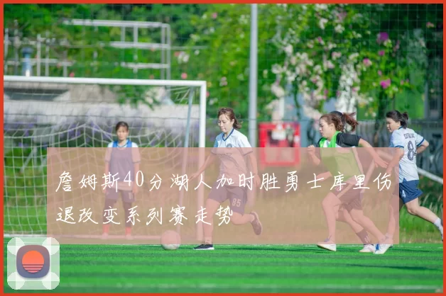 詹姆斯40分湖人加时胜勇士库里伤退改变系列赛走势