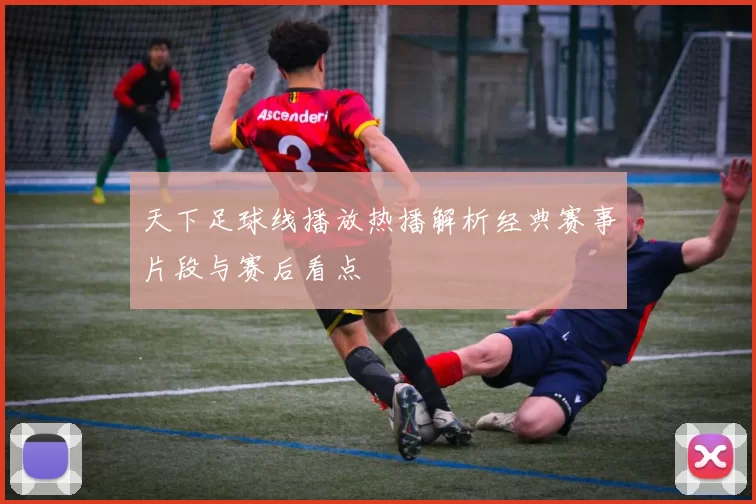 天下足球线播放热播解析经典赛事片段与赛后看点