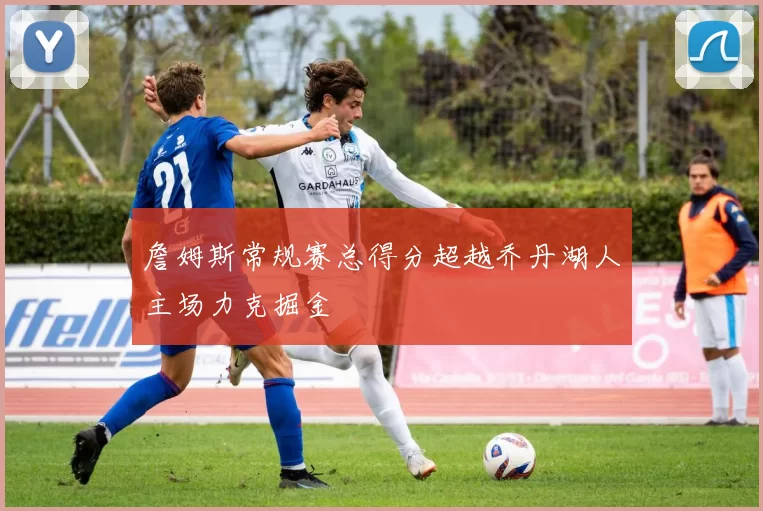 詹姆斯常规赛总得分超越乔丹湖人主场力克掘金