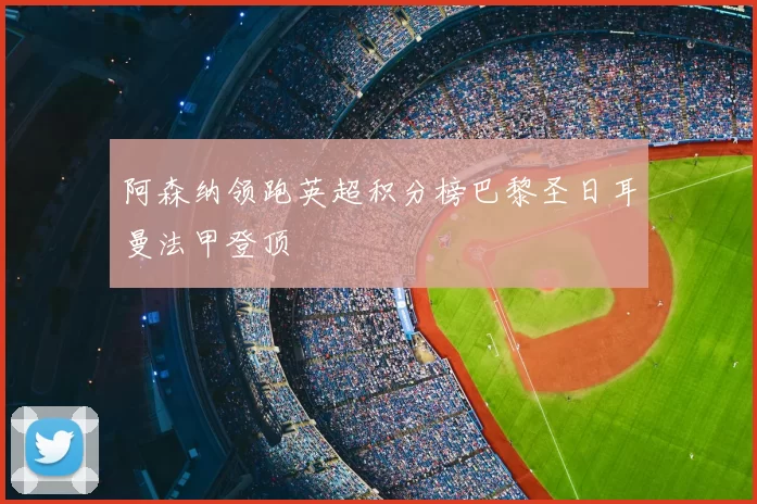 阿森纳领跑英超积分榜巴黎圣日耳曼法甲登顶