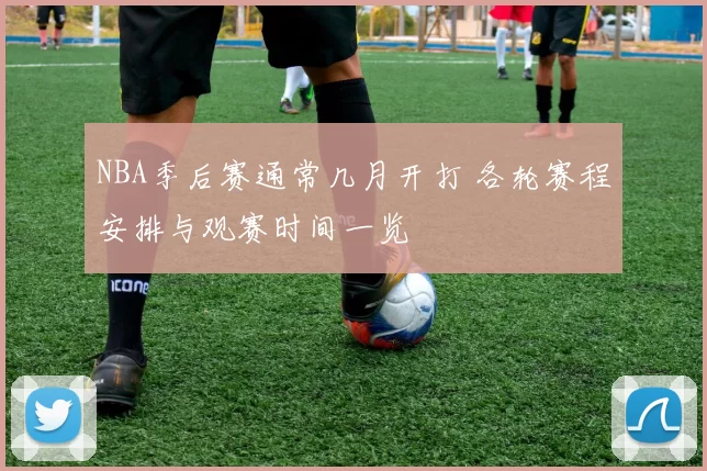 NBA季后赛通常几月开打 各轮赛程安排与观赛时间一览