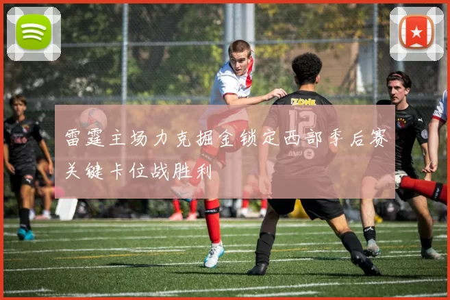 雷霆主场力克掘金锁定西部季后赛关键卡位战胜利