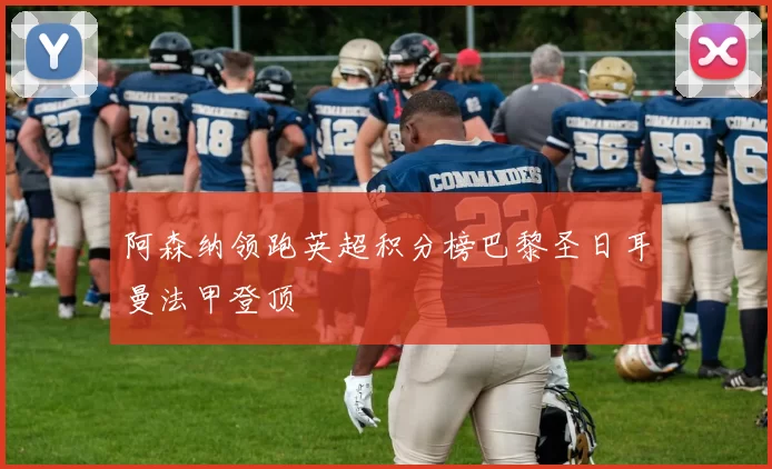 阿森纳领跑英超积分榜巴黎圣日耳曼法甲登顶