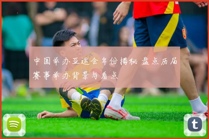 中国举办亚运会年份揭秘 盘点历届赛事举办背景与看点