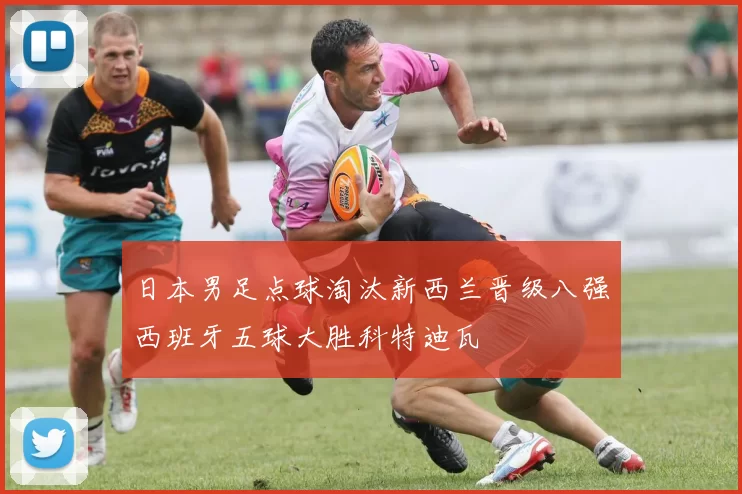 日本男足点球淘汰新西兰晋级八强西班牙五球大胜科特迪瓦