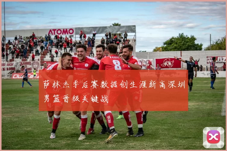 萨林杰季后赛数据创生涯新高深圳男篮晋级关键战