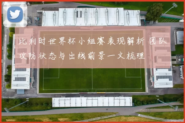 比利时世界杯小组赛表现解析 团队攻防状态与出线前景一文梳理