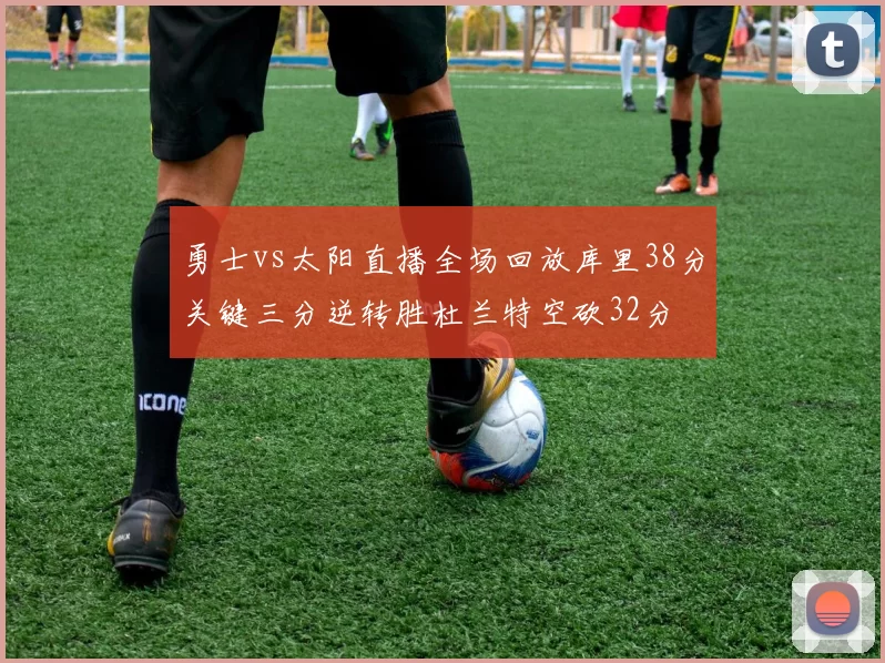 勇士vs太阳直播全场回放库里38分关键三分逆转胜杜兰特空砍32分
