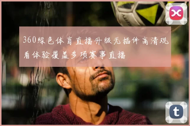 360绿色体育直播升级无插件高清观看体验覆盖多项赛事直播