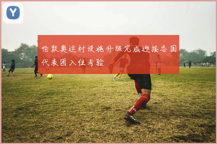 伦敦奥运村设施升级完成迎接各国代表团入住考验