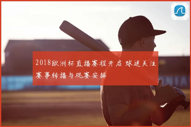 2018欧洲杯直播赛程开启 球迷关注赛事转播与观赛安排
