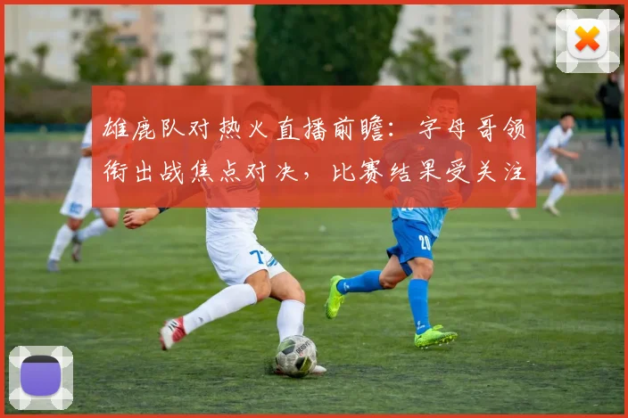 雄鹿队对热火直播前瞻:字母哥领衔出战焦点对决,比赛结果受关注