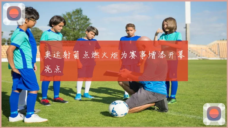 奥运射箭点燃火炬为赛事增添开幕亮点