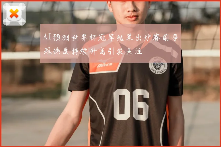 AI预测世界杯冠军结果出炉赛前争冠热度持续升高引发关注
