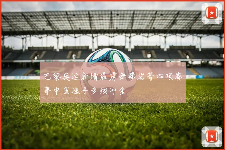 巴黎奥运新增霹雳舞攀岩等四项赛事中国选手多线冲金